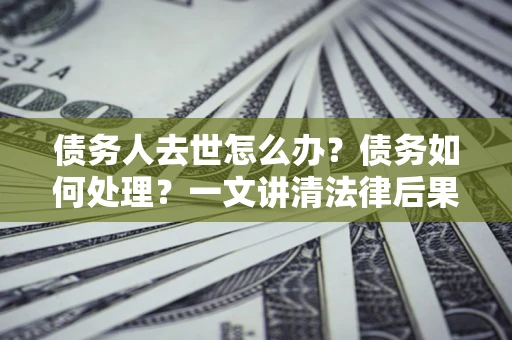 济南债务人去世怎么办？债务如何处理？一文讲清法律后果