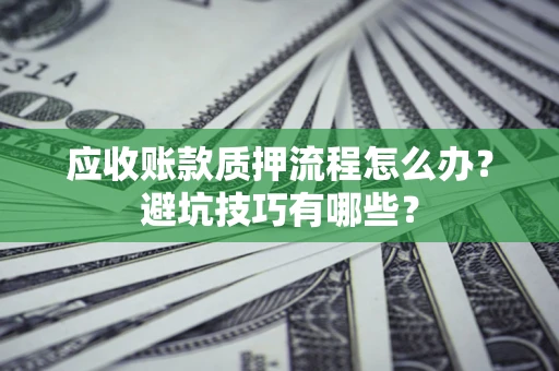 济南应收账款质押流程怎么办？避坑技巧有哪些？