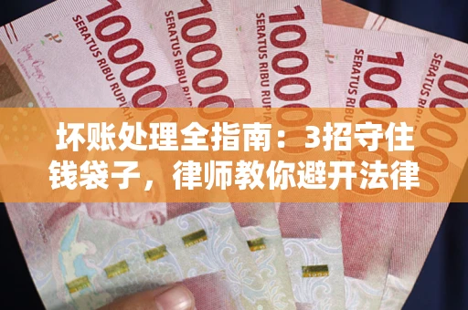 济南坏账处理全指南：3招守住钱袋子，律师教你避开法律雷区