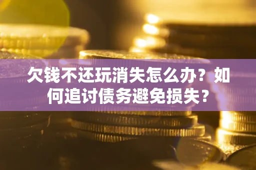 济南欠钱不还玩消失怎么办？如何追讨债务避免损失？