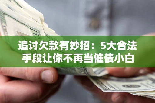 济南追讨欠款有妙招：5大合法手段让你不再当催债小白