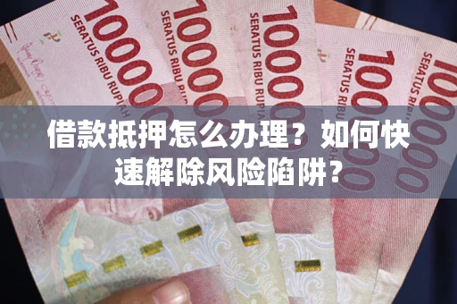 济南借款抵押怎么办理？如何快速解除风险陷阱？