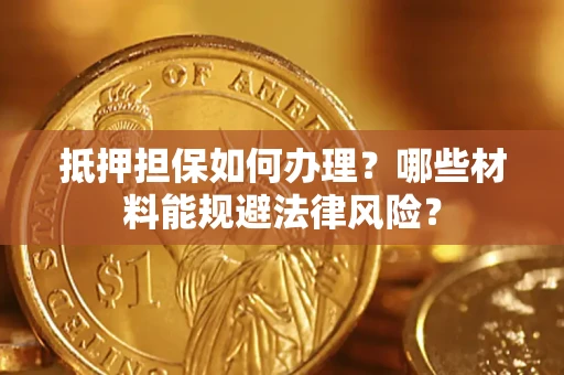 济南抵押担保如何办理？哪些材料能规避法律风险？