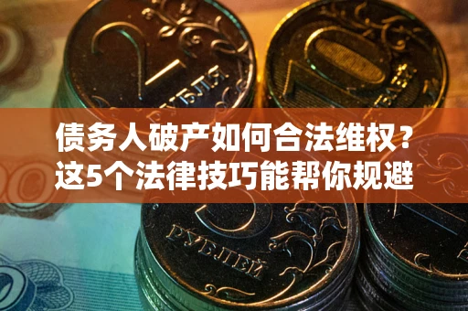 济南债务人破产如何合法维权？这5个法律技巧能帮你规避风险