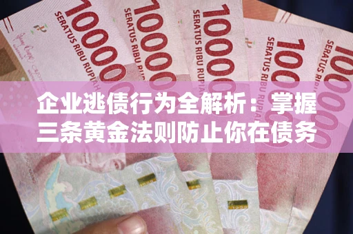 济南企业逃债行为全解析：掌握三条黄金法则防止你在债务乱局中“踩雷”