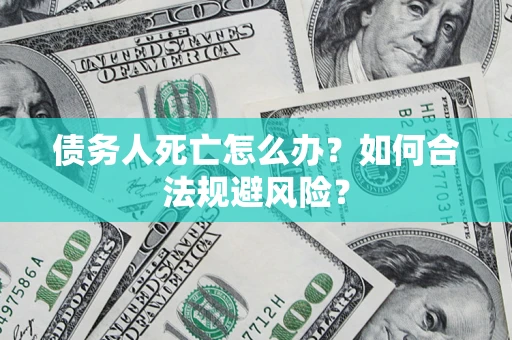 济南债务人死亡怎么办？如何合法规避风险？