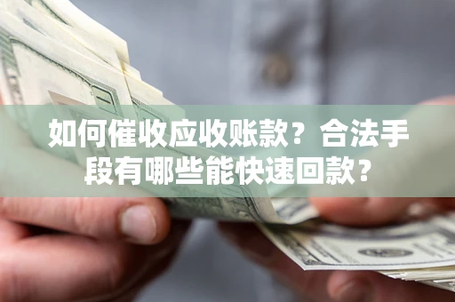 济南如何催收应收账款？合法手段有哪些能快速回款？