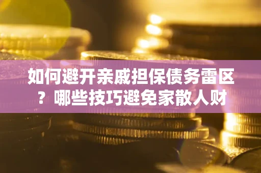 济南如何避开亲戚担保债务雷区？哪些技巧避免家散人财