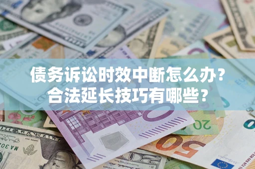 济南债务诉讼时效中断怎么办？合法延长技巧有哪些？