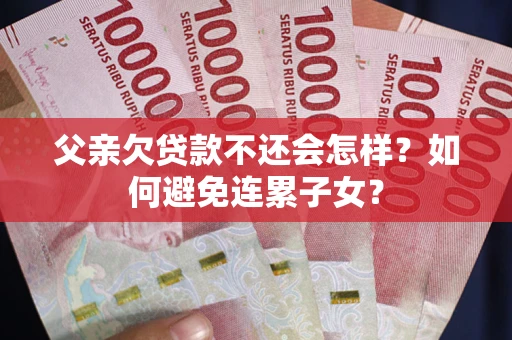 济南父亲欠贷款不还会怎样？如何避免连累子女？