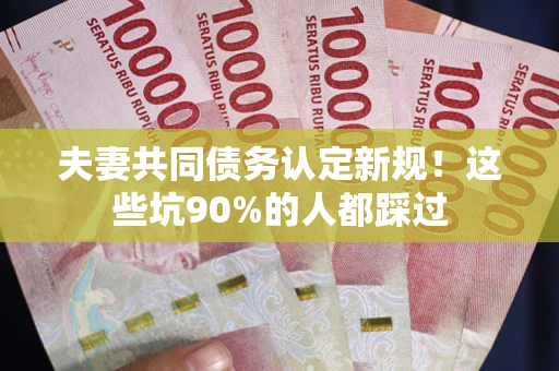 济南夫妻共同债务认定新规！这些坑90%的人都踩过
