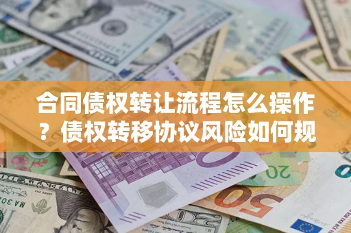 济南合同债权转让流程怎么操作？债权转移协议风险如何规避？
