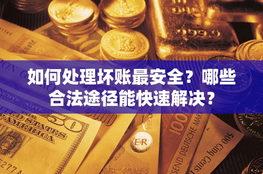 济南如何处理坏账最安全？哪些合法途径能快速解决？