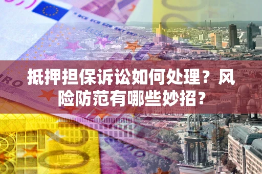 济南抵押担保诉讼如何处理？风险防范有哪些妙招？