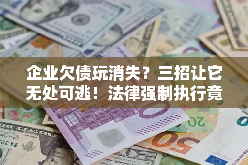 济南企业欠债玩消失？三招让它无处可逃！法律强制执行竟比讨债公司还狠？