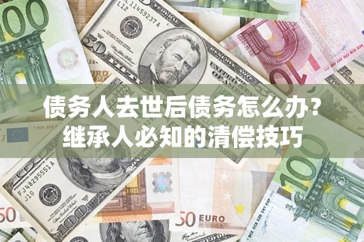 济南债务人去世后债务怎么办？继承人必知的清偿技巧