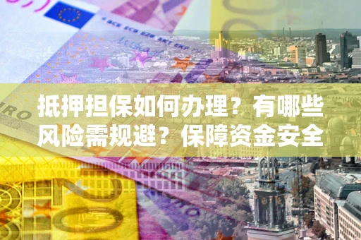 济南抵押担保如何办理？有哪些风险需规避？保障资金安全