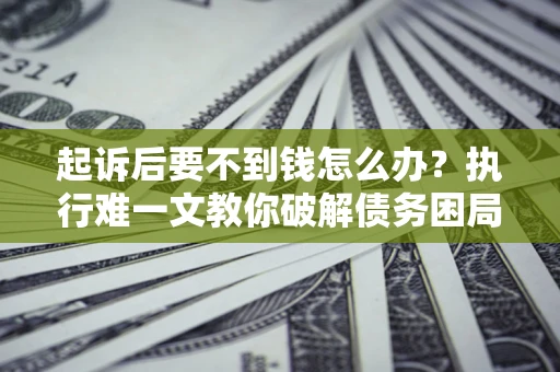济南起诉后要不到钱怎么办？执行难一文教你破解债务困局