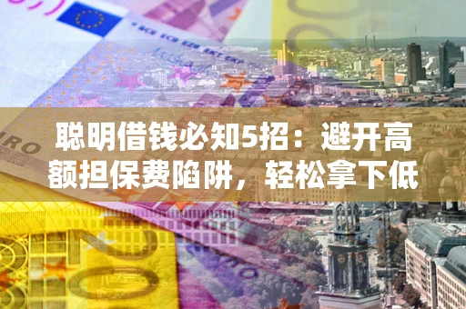 济南聪明借钱必知5招：避开高额担保费陷阱，轻松拿下低息贷款