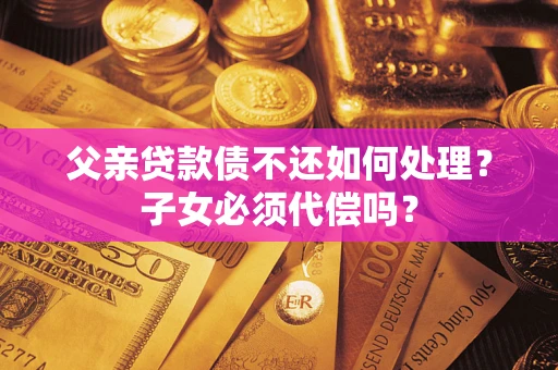 济南父亲贷款债不还如何处理？子女必须代偿吗？