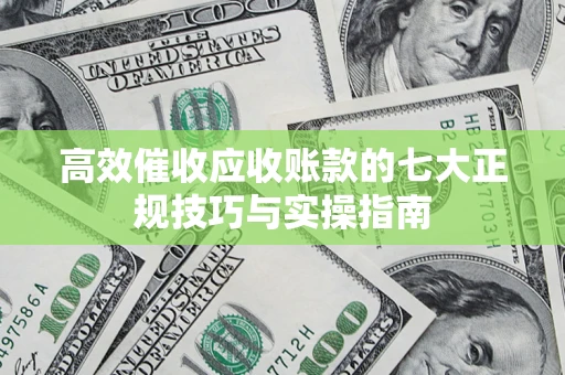 济南高效催收应收账款的七大正规技巧与实操指南