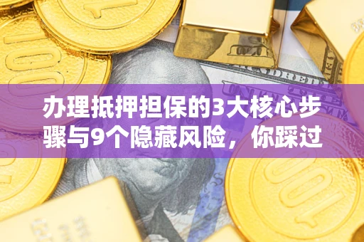 济南办理抵押担保的3大核心步骤与9个隐藏风险，你踩过哪个坑？