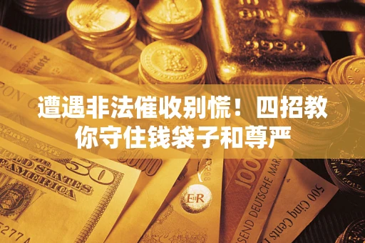 济南遭遇非法催收别慌！四招教你守住钱袋子和尊严