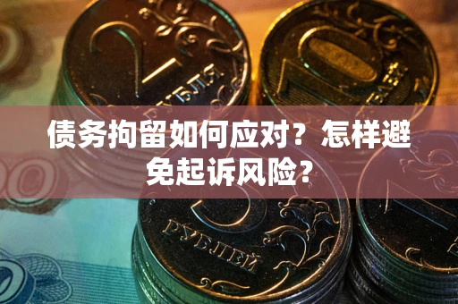 济南债务拘留如何应对？怎样避免起诉风险？