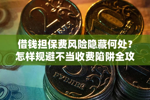 济南借钱担保费风险隐藏何处？怎样规避不当收费陷阱全攻略！