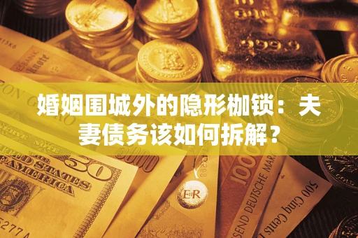 济南婚姻围城外的隐形枷锁：夫妻债务该如何拆解？