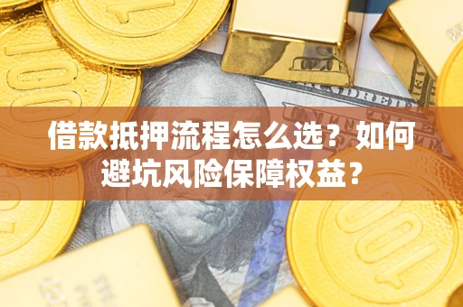 济南借款抵押流程怎么选？如何避坑风险保障权益？
