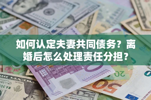 济南如何认定夫妻共同债务？离婚后怎么处理责任分担？