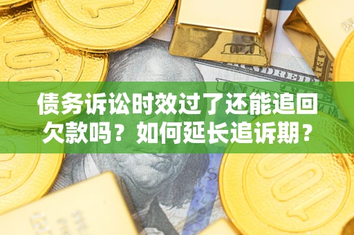 济南债务诉讼时效过了还能追回欠款吗？如何延长追诉期？