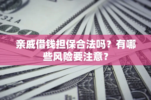 济南亲戚借钱担保合法吗？有哪些风险要注意？