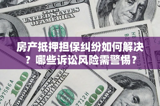 济南房产抵押担保纠纷如何解决？哪些诉讼风险需警惕？