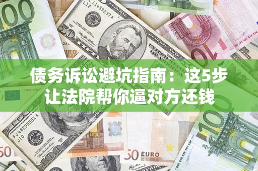 济南债务诉讼避坑指南：这5步让法院帮你逼对方还钱