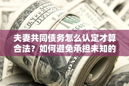 济南夫妻共同债务怎么认定才算合法？如何避免承担未知的债务风险？