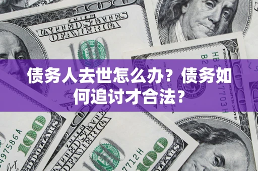 济南债务人去世怎么办？债务如何追讨才合法？