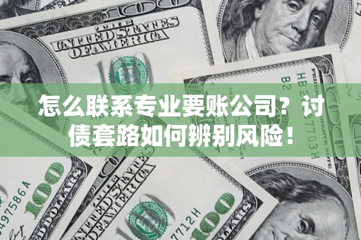 济南怎么联系专业要账公司？讨债套路如何辨别风险！