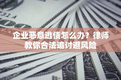 济南企业恶意逃债怎么办？律师教你合法追讨避风险