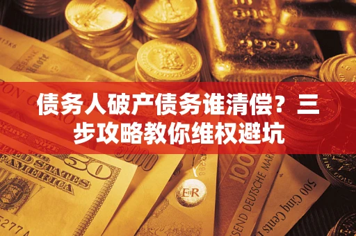 济南债务人破产债务谁清偿?三步攻略教你维权避坑 济南债务人破产债务谁清偿?三步攻略教你维权避坑