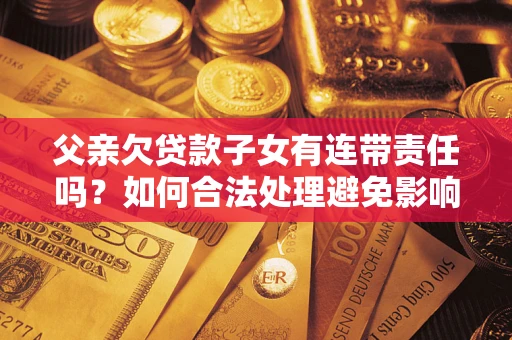 济南父亲欠贷款子女有连带责任吗？如何合法处理避免影响？