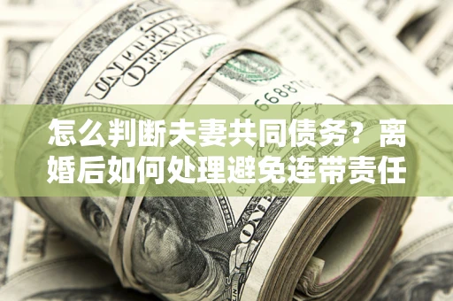 济南怎么判断夫妻共同债务？离婚后如何处理避免连带责任？