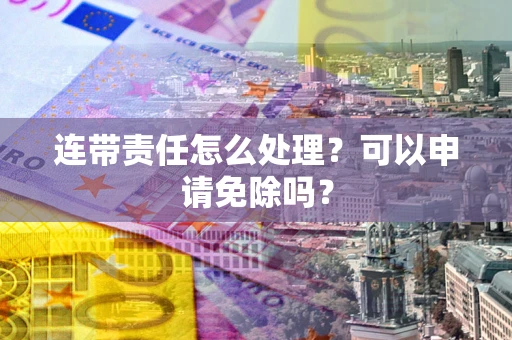 济南连带责任怎么处理？可以申请免除吗？