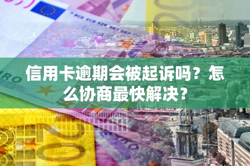 济南信用卡逾期会被起诉吗？怎么协商最快解决？