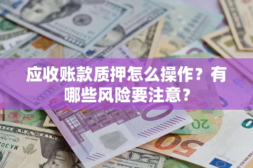济南应收账款质押怎么操作？有哪些风险要注意？